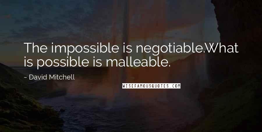 David Mitchell Quotes: The impossible is negotiable.What is possible is malleable.