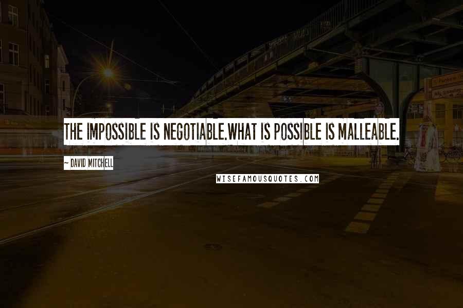 David Mitchell Quotes: The impossible is negotiable.What is possible is malleable.