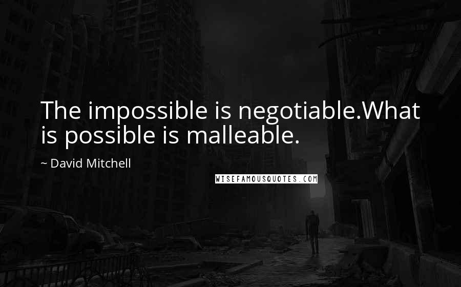 David Mitchell Quotes: The impossible is negotiable.What is possible is malleable.