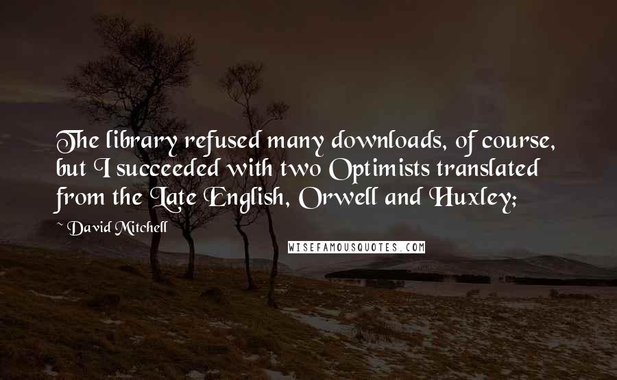 David Mitchell Quotes: The library refused many downloads, of course, but I succeeded with two Optimists translated from the Late English, Orwell and Huxley;