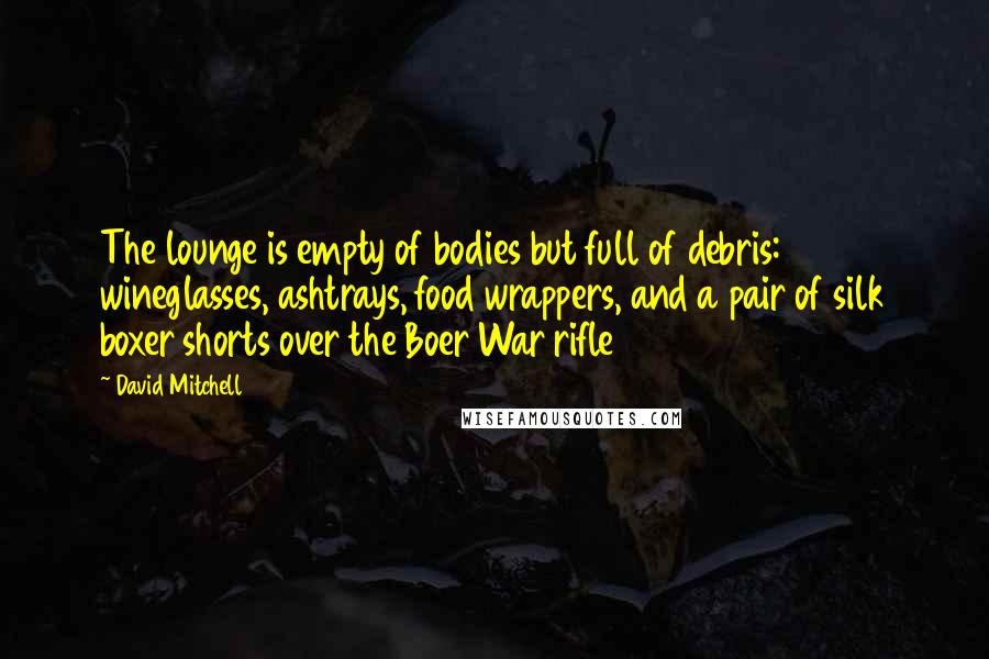 David Mitchell Quotes: The lounge is empty of bodies but full of debris: wineglasses, ashtrays, food wrappers, and a pair of silk boxer shorts over the Boer War rifle