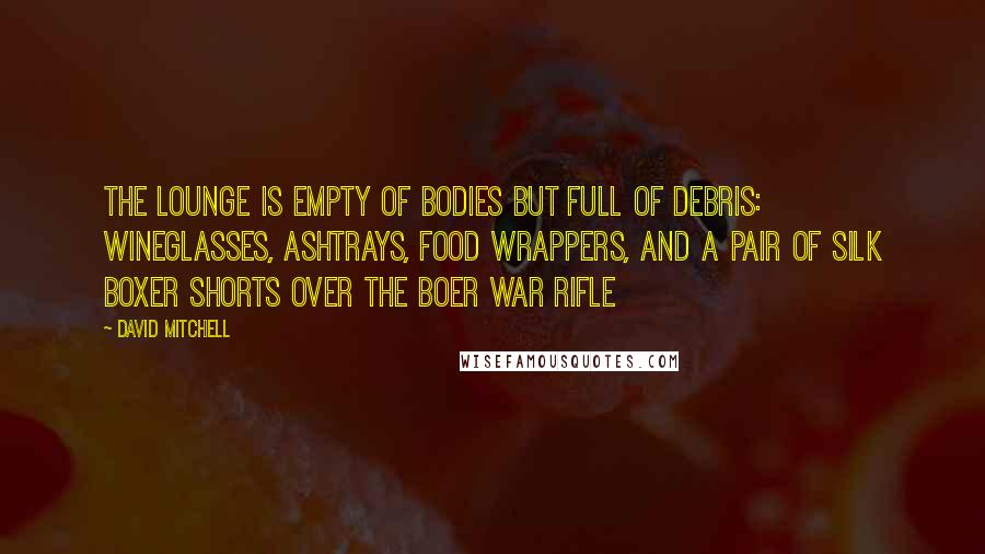 David Mitchell Quotes: The lounge is empty of bodies but full of debris: wineglasses, ashtrays, food wrappers, and a pair of silk boxer shorts over the Boer War rifle