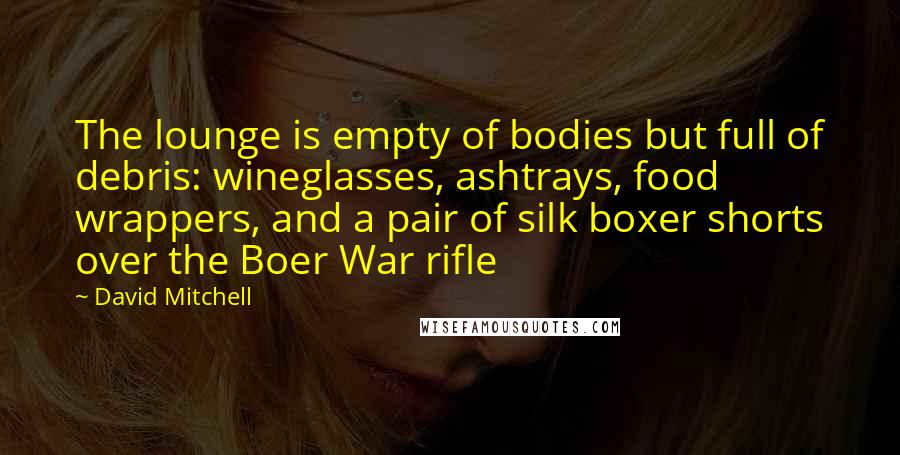 David Mitchell Quotes: The lounge is empty of bodies but full of debris: wineglasses, ashtrays, food wrappers, and a pair of silk boxer shorts over the Boer War rifle