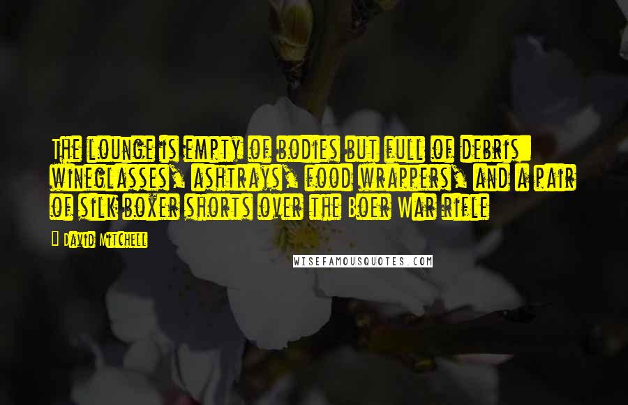 David Mitchell Quotes: The lounge is empty of bodies but full of debris: wineglasses, ashtrays, food wrappers, and a pair of silk boxer shorts over the Boer War rifle