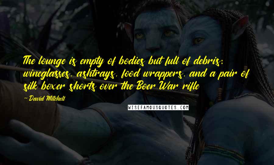 David Mitchell Quotes: The lounge is empty of bodies but full of debris: wineglasses, ashtrays, food wrappers, and a pair of silk boxer shorts over the Boer War rifle