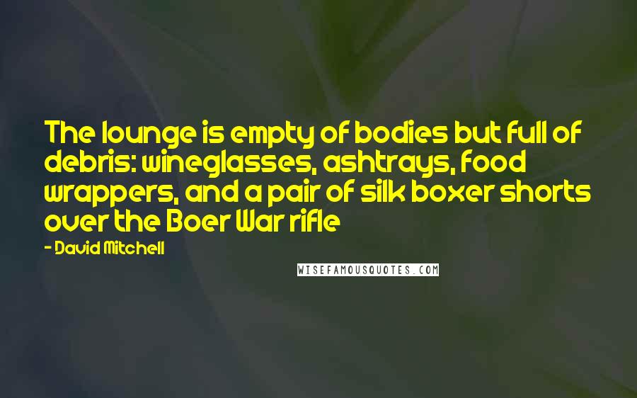 David Mitchell Quotes: The lounge is empty of bodies but full of debris: wineglasses, ashtrays, food wrappers, and a pair of silk boxer shorts over the Boer War rifle