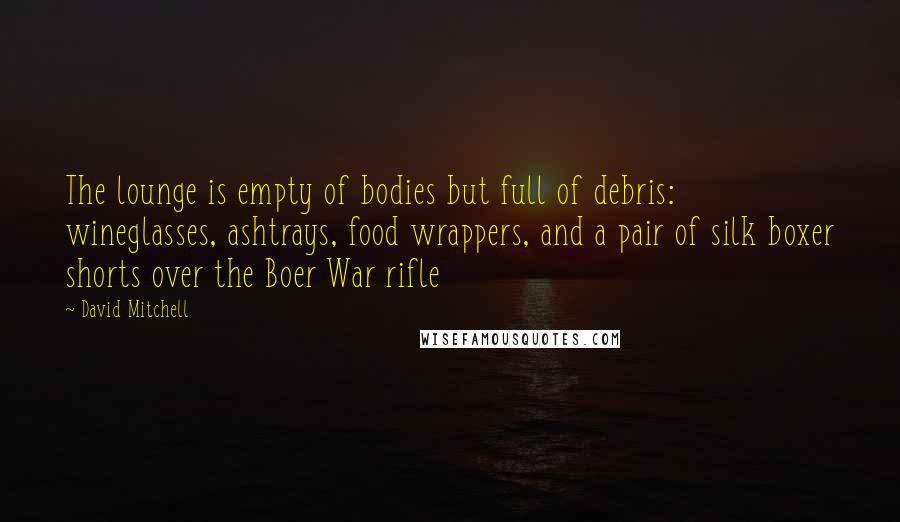 David Mitchell Quotes: The lounge is empty of bodies but full of debris: wineglasses, ashtrays, food wrappers, and a pair of silk boxer shorts over the Boer War rifle