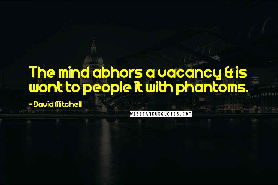 David Mitchell Quotes: The mind abhors a vacancy & is wont to people it with phantoms.