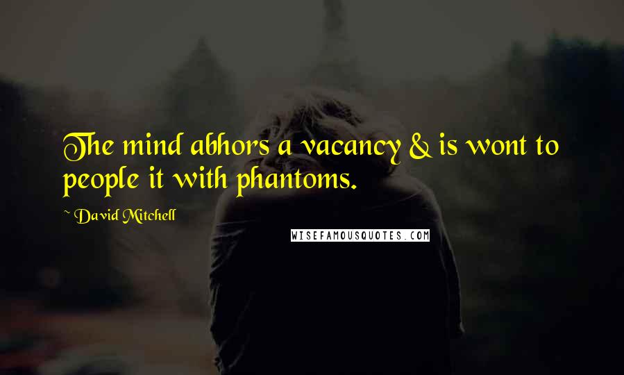 David Mitchell Quotes: The mind abhors a vacancy & is wont to people it with phantoms.