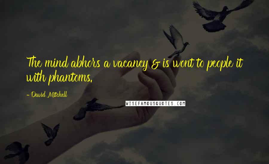 David Mitchell Quotes: The mind abhors a vacancy & is wont to people it with phantoms.