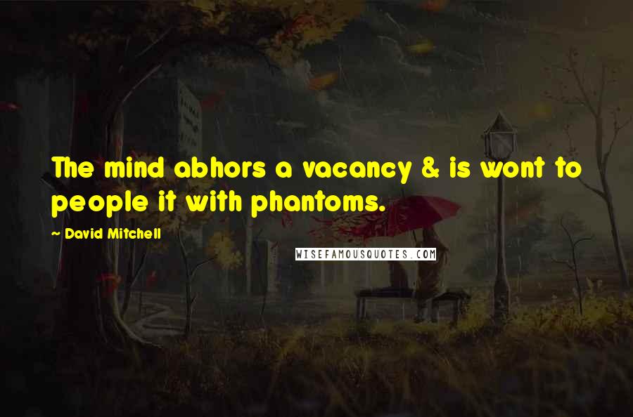 David Mitchell Quotes: The mind abhors a vacancy & is wont to people it with phantoms.