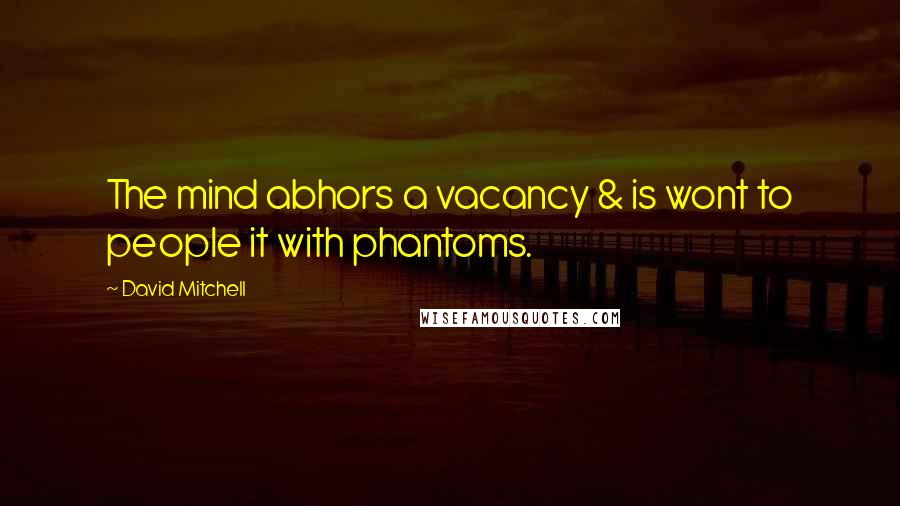 David Mitchell Quotes: The mind abhors a vacancy & is wont to people it with phantoms.