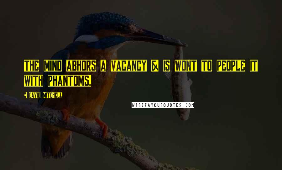 David Mitchell Quotes: The mind abhors a vacancy & is wont to people it with phantoms.