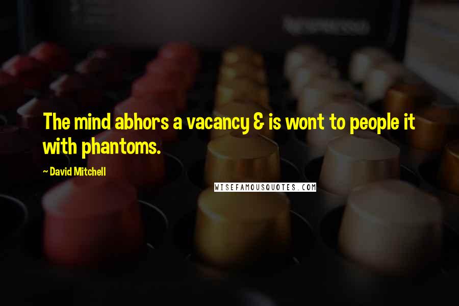 David Mitchell Quotes: The mind abhors a vacancy & is wont to people it with phantoms.