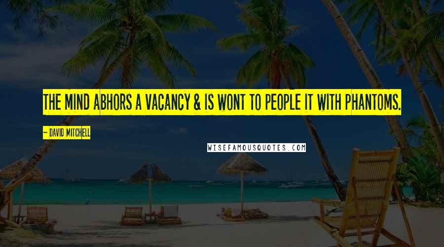 David Mitchell Quotes: The mind abhors a vacancy & is wont to people it with phantoms.