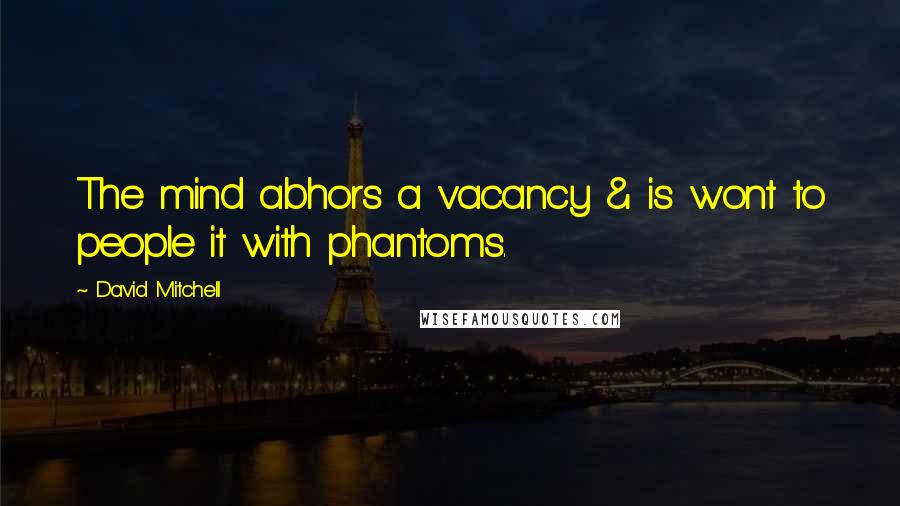 David Mitchell Quotes: The mind abhors a vacancy & is wont to people it with phantoms.