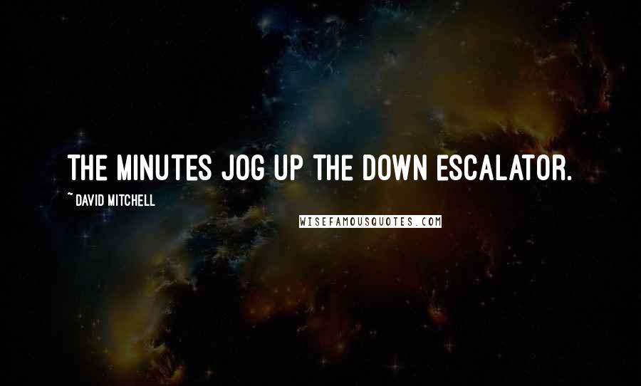 David Mitchell Quotes: The minutes jog up the down escalator.