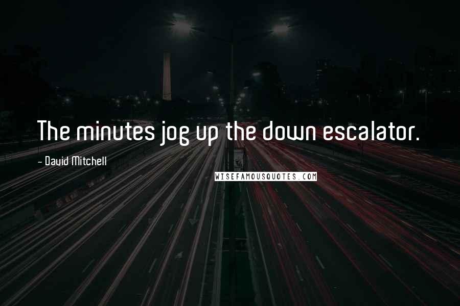 David Mitchell Quotes: The minutes jog up the down escalator.