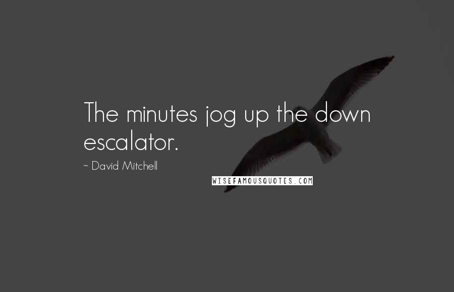 David Mitchell Quotes: The minutes jog up the down escalator.