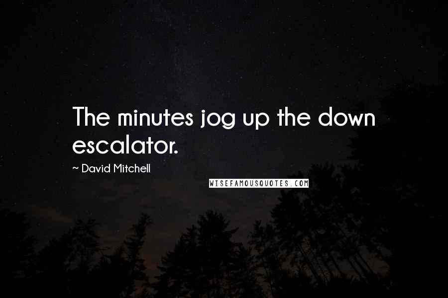 David Mitchell Quotes: The minutes jog up the down escalator.