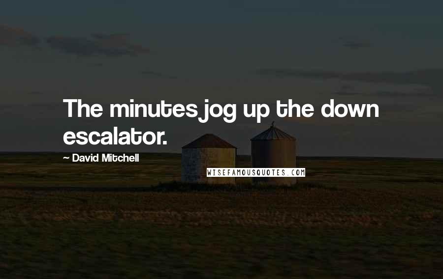 David Mitchell Quotes: The minutes jog up the down escalator.