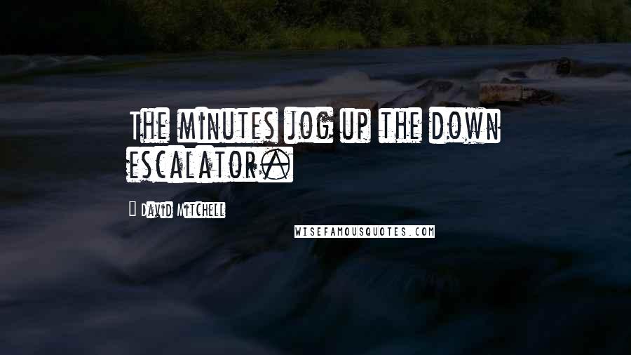 David Mitchell Quotes: The minutes jog up the down escalator.