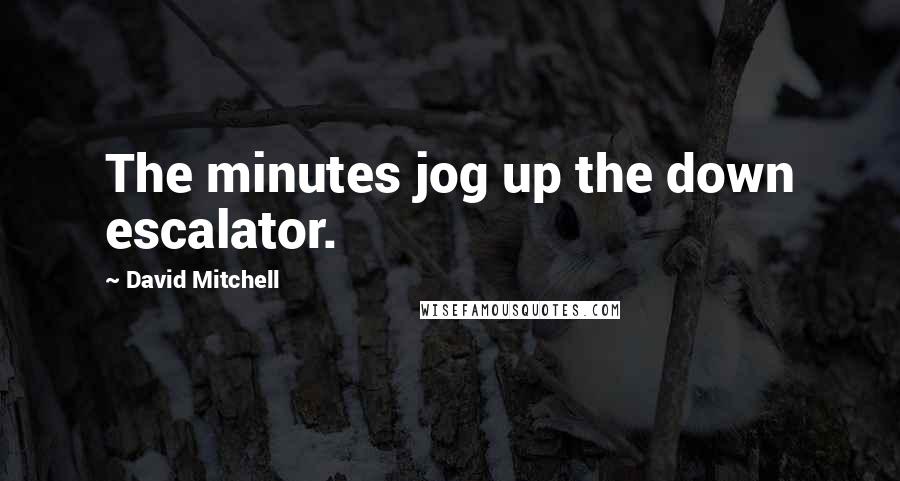 David Mitchell Quotes: The minutes jog up the down escalator.