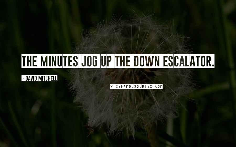 David Mitchell Quotes: The minutes jog up the down escalator.