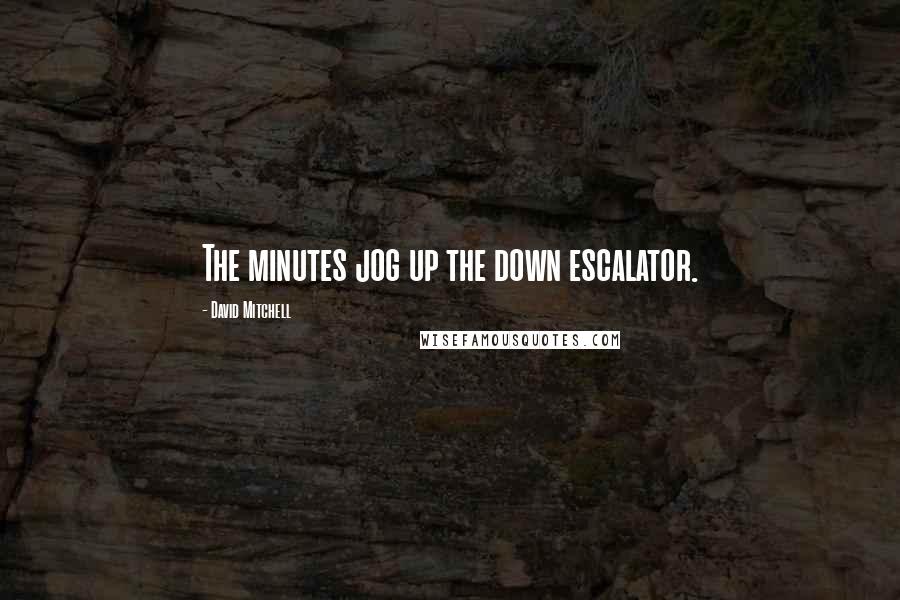 David Mitchell Quotes: The minutes jog up the down escalator.