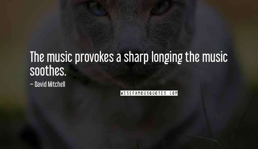 David Mitchell Quotes: The music provokes a sharp longing the music soothes.