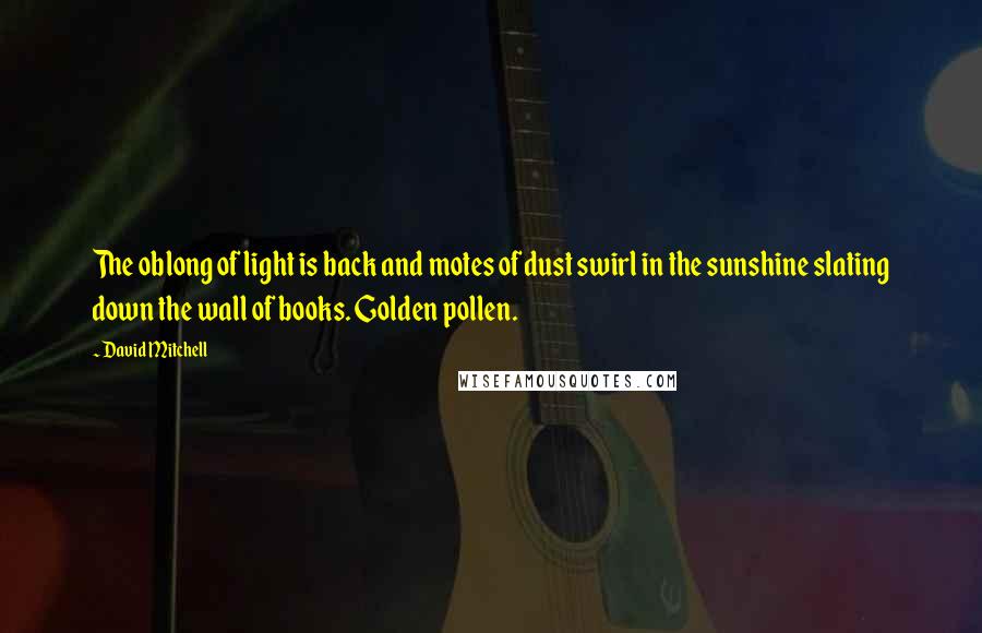 David Mitchell Quotes: The oblong of light is back and motes of dust swirl in the sunshine slating down the wall of books. Golden pollen.