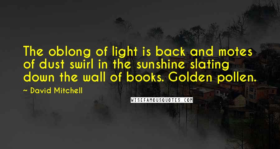 David Mitchell Quotes: The oblong of light is back and motes of dust swirl in the sunshine slating down the wall of books. Golden pollen.