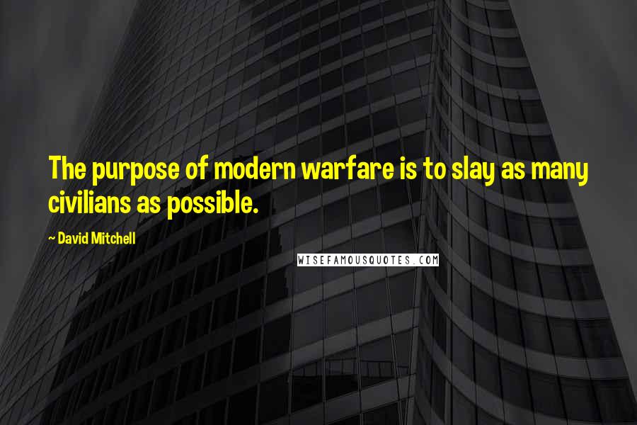 David Mitchell Quotes: The purpose of modern warfare is to slay as many civilians as possible.