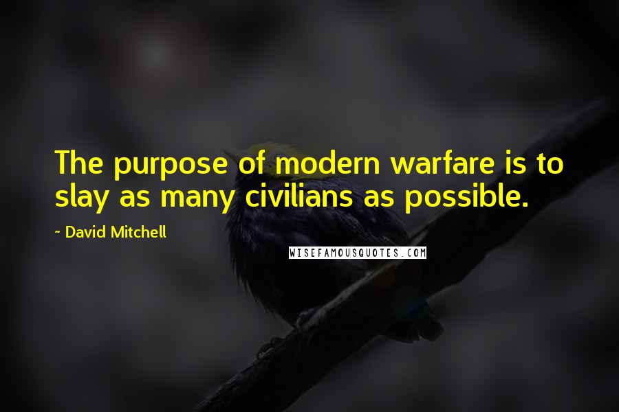 David Mitchell Quotes: The purpose of modern warfare is to slay as many civilians as possible.