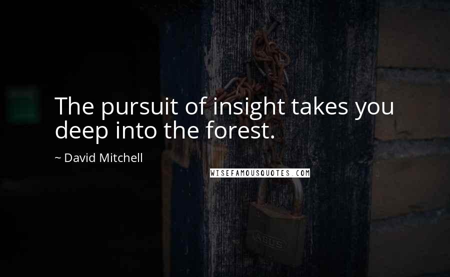 David Mitchell Quotes: The pursuit of insight takes you deep into the forest.
