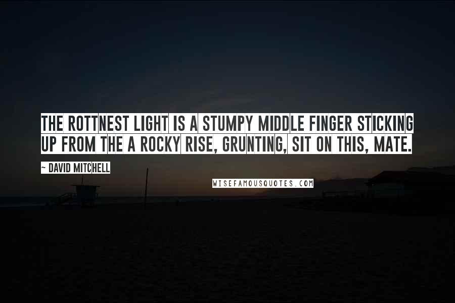 David Mitchell Quotes: The Rottnest Light is a stumpy middle finger sticking up from the a rocky rise, grunting, Sit on this, mate.