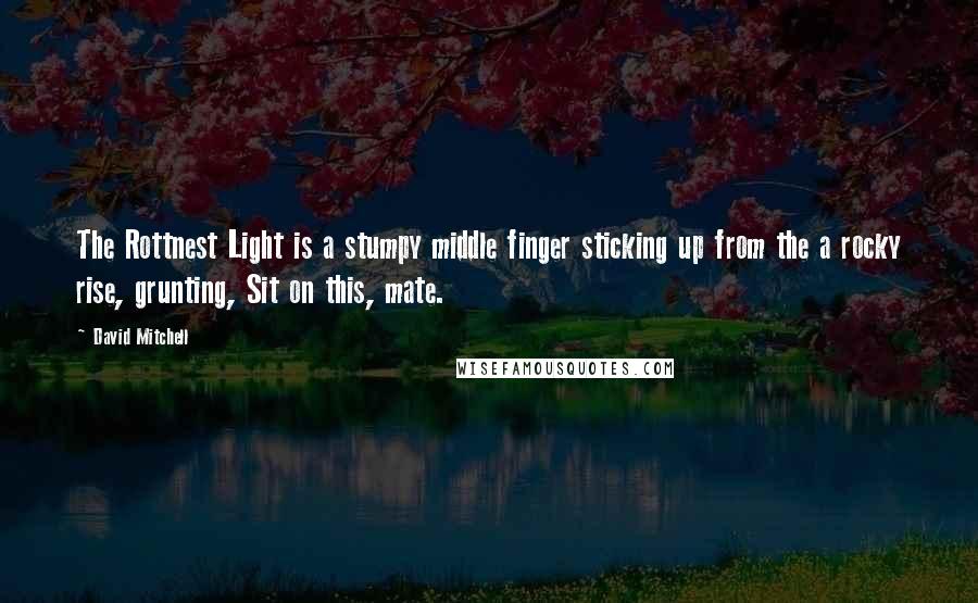 David Mitchell Quotes: The Rottnest Light is a stumpy middle finger sticking up from the a rocky rise, grunting, Sit on this, mate.