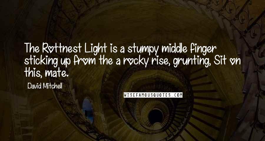 David Mitchell Quotes: The Rottnest Light is a stumpy middle finger sticking up from the a rocky rise, grunting, Sit on this, mate.