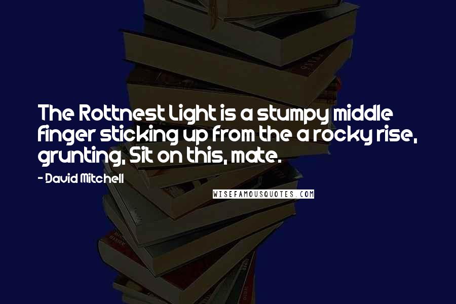 David Mitchell Quotes: The Rottnest Light is a stumpy middle finger sticking up from the a rocky rise, grunting, Sit on this, mate.