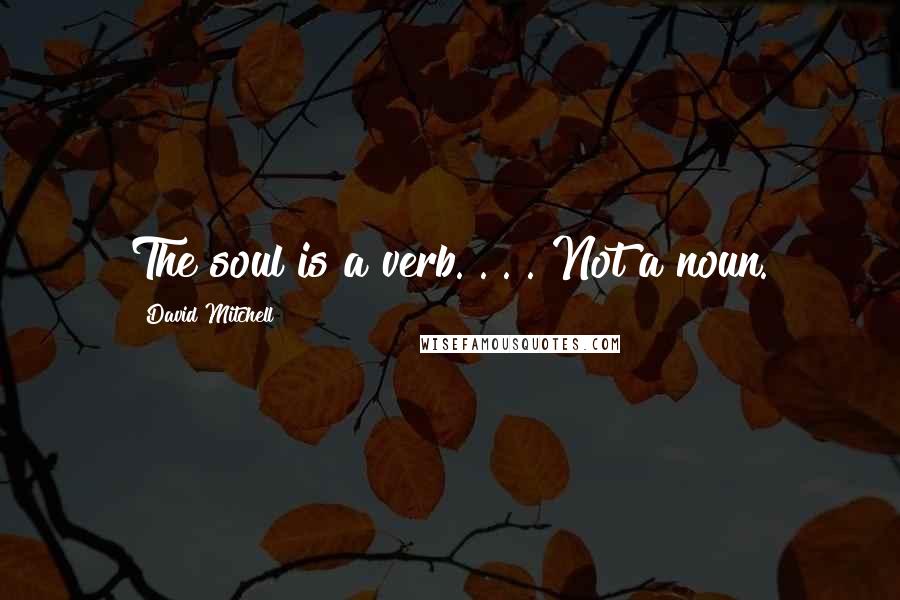 David Mitchell Quotes: The soul is a verb. . . . Not a noun.
