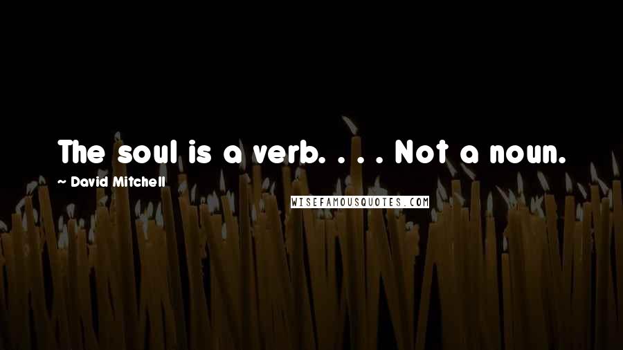David Mitchell Quotes: The soul is a verb. . . . Not a noun.
