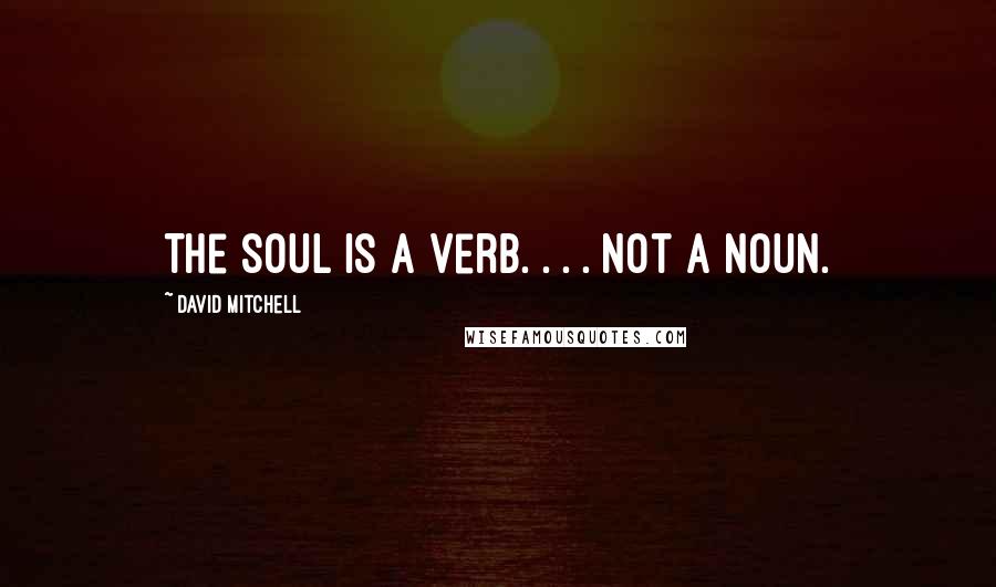 David Mitchell Quotes: The soul is a verb. . . . Not a noun.