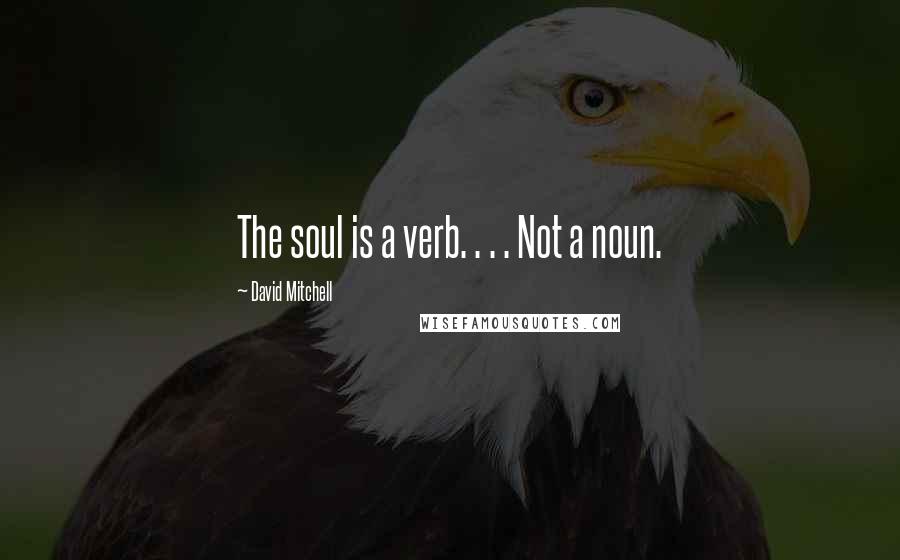 David Mitchell Quotes: The soul is a verb. . . . Not a noun.