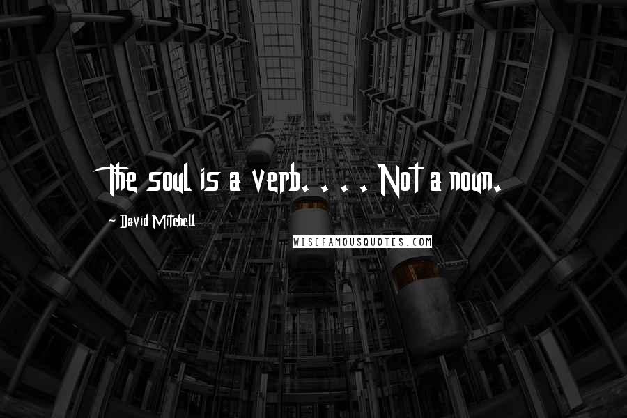 David Mitchell Quotes: The soul is a verb. . . . Not a noun.