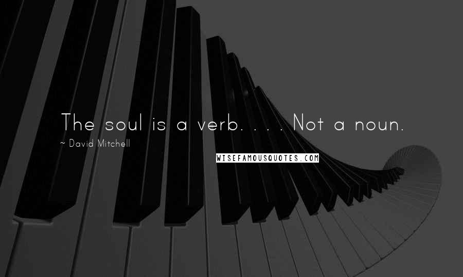 David Mitchell Quotes: The soul is a verb. . . . Not a noun.