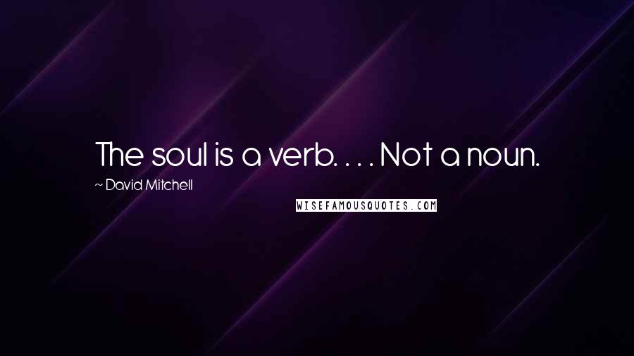 David Mitchell Quotes: The soul is a verb. . . . Not a noun.