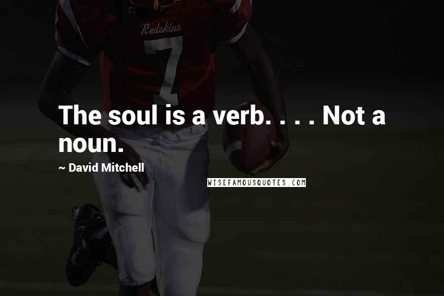 David Mitchell Quotes: The soul is a verb. . . . Not a noun.