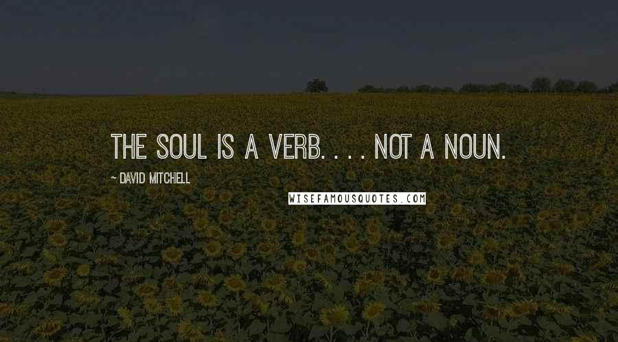David Mitchell Quotes: The soul is a verb. . . . Not a noun.