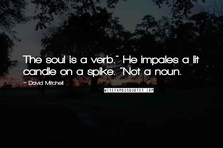 David Mitchell Quotes: The soul is a verb." He impales a lit candle on a spike. "Not a noun.