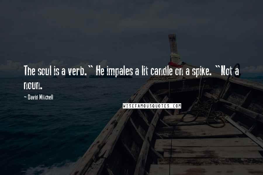 David Mitchell Quotes: The soul is a verb." He impales a lit candle on a spike. "Not a noun.